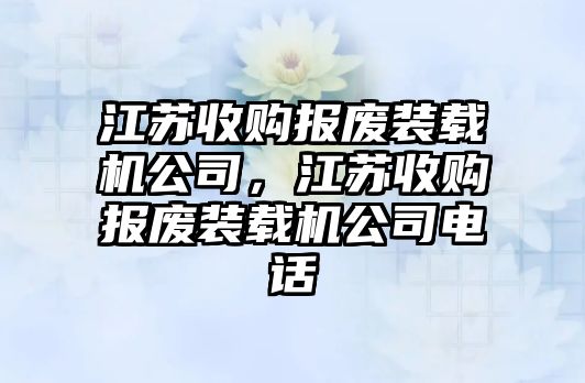 江蘇收購報廢裝載機公司，江蘇收購報廢裝載機公司電話