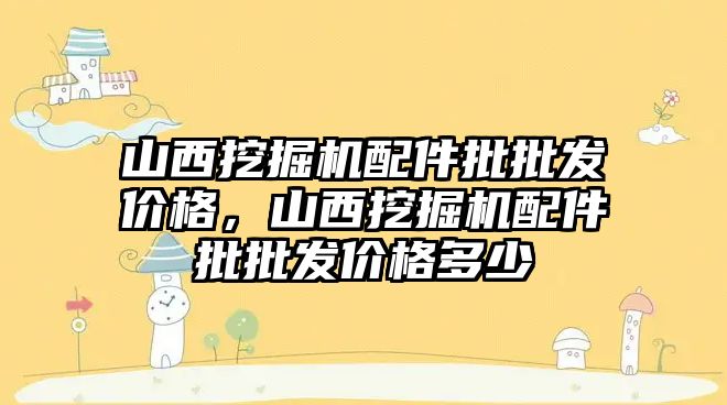 山西挖掘機配件批批發(fā)價格，山西挖掘機配件批批發(fā)價格多少