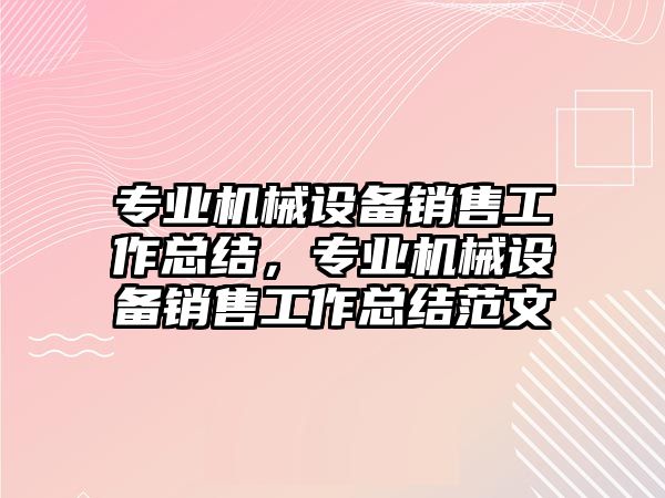 專業(yè)機(jī)械設(shè)備銷售工作總結(jié)，專業(yè)機(jī)械設(shè)備銷售工作總結(jié)范文