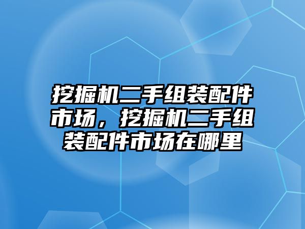 挖掘機二手組裝配件市場，挖掘機二手組裝配件市場在哪里