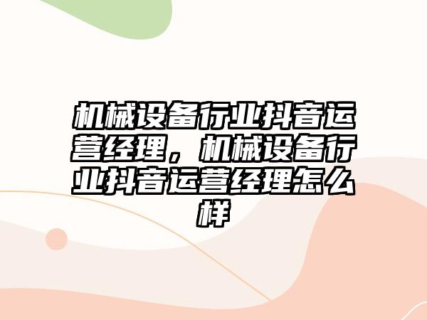 機械設(shè)備行業(yè)抖音運營經(jīng)理，機械設(shè)備行業(yè)抖音運營經(jīng)理怎么樣