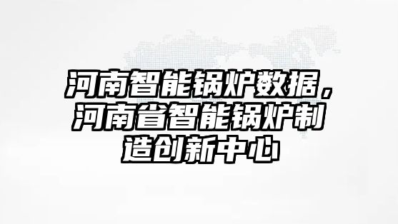 河南智能鍋爐數(shù)據(jù)，河南省智能鍋爐制造創(chuàng)新中心