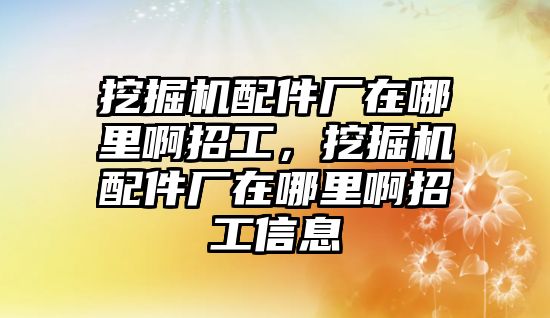 挖掘機配件廠在哪里啊招工，挖掘機配件廠在哪里啊招工信息