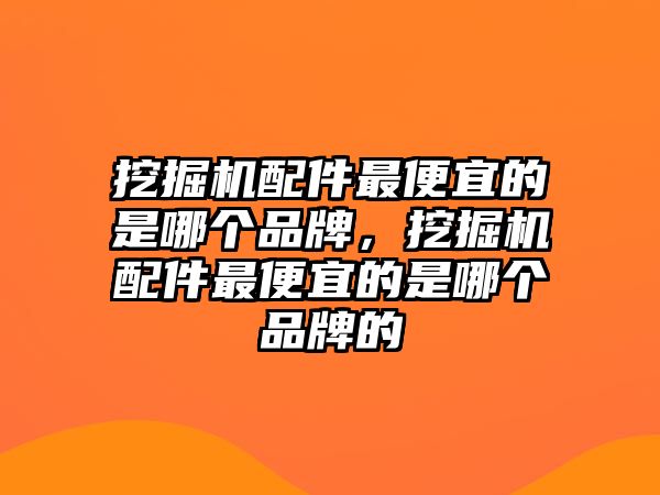 挖掘機(jī)配件最便宜的是哪個(gè)品牌，挖掘機(jī)配件最便宜的是哪個(gè)品牌的