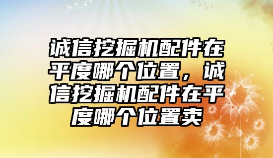 誠信挖掘機配件在平度哪個位置，誠信挖掘機配件在平度哪個位置賣