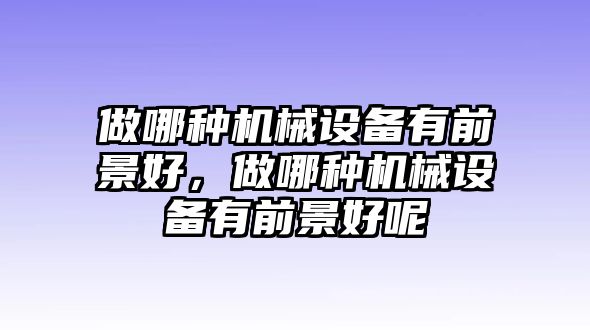 做哪種機(jī)械設(shè)備有前景好，做哪種機(jī)械設(shè)備有前景好呢