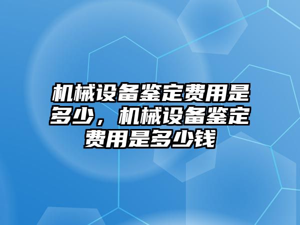 機(jī)械設(shè)備鑒定費(fèi)用是多少，機(jī)械設(shè)備鑒定費(fèi)用是多少錢