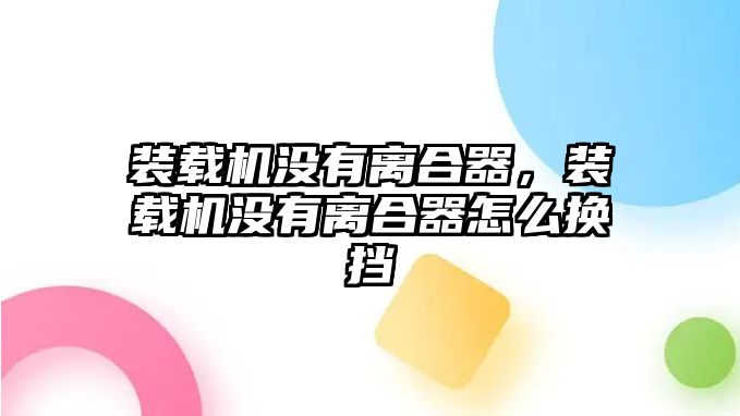 裝載機(jī)沒(méi)有離合器，裝載機(jī)沒(méi)有離合器怎么換擋