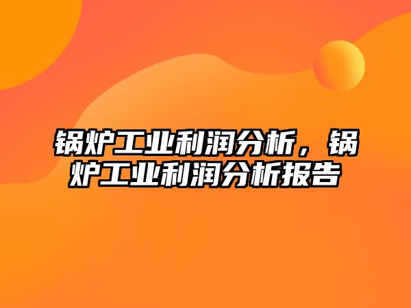 鍋爐工業(yè)利潤分析，鍋爐工業(yè)利潤分析報告