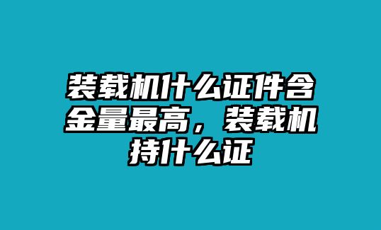 裝載機什么證件含金量最高，裝載機持什么證