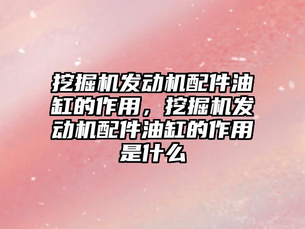 挖掘機發(fā)動機配件油缸的作用，挖掘機發(fā)動機配件油缸的作用是什么