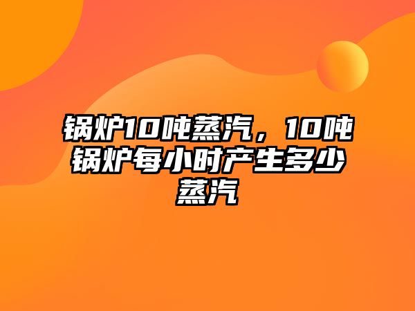 鍋爐10噸蒸汽，10噸鍋爐每小時(shí)產(chǎn)生多少蒸汽