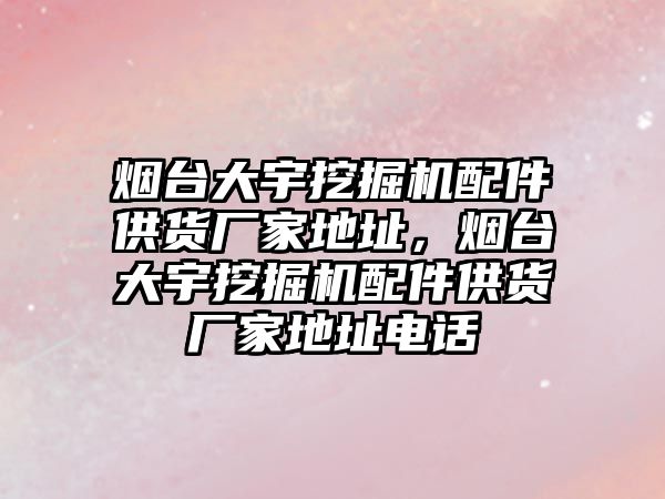 煙臺大宇挖掘機配件供貨廠家地址，煙臺大宇挖掘機配件供貨廠家地址電話