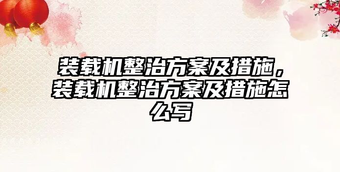 裝載機整治方案及措施，裝載機整治方案及措施怎么寫