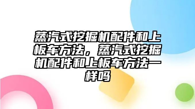 蒸汽式挖掘機配件和上板車方法，蒸汽式挖掘機配件和上板車方法一樣嗎