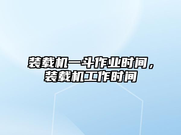 裝載機(jī)一斗作業(yè)時間，裝載機(jī)工作時間