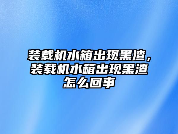 裝載機(jī)水箱出現(xiàn)黑渣，裝載機(jī)水箱出現(xiàn)黑渣怎么回事