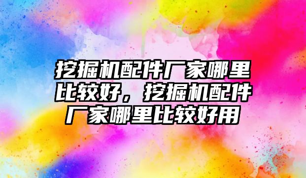 挖掘機配件廠家哪里比較好，挖掘機配件廠家哪里比較好用