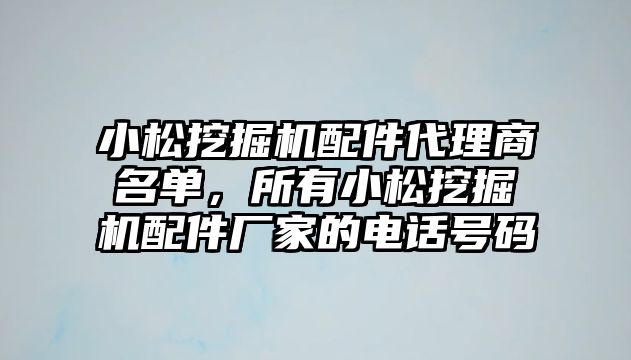 小松挖掘機配件代理商名單，所有小松挖掘機配件廠家的電話號碼