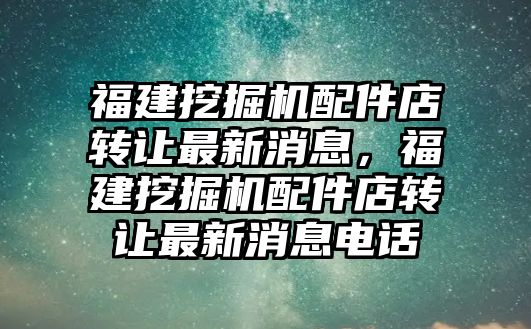 福建挖掘機配件店轉(zhuǎn)讓最新消息，福建挖掘機配件店轉(zhuǎn)讓最新消息電話