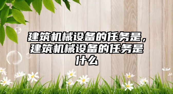 建筑機械設備的任務是，建筑機械設備的任務是什么