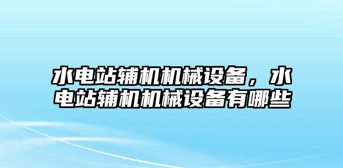 水電站輔機(jī)機(jī)械設(shè)備，水電站輔機(jī)機(jī)械設(shè)備有哪些