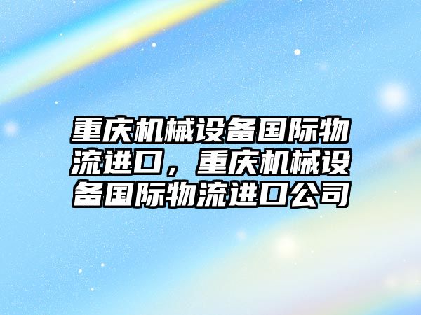 重慶機械設備國際物流進口，重慶機械設備國際物流進口公司