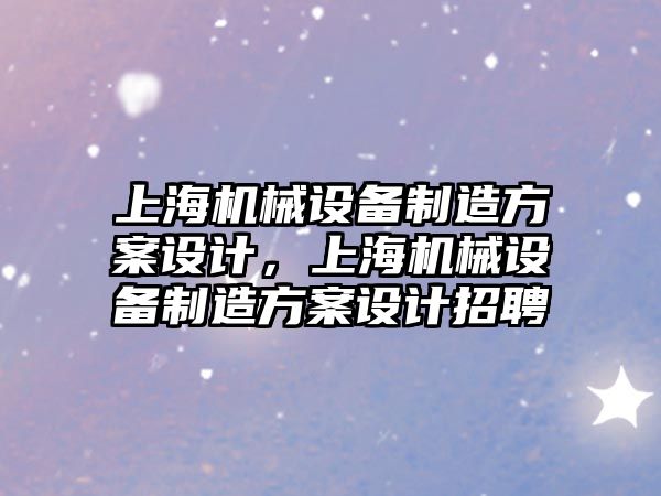 上海機械設(shè)備制造方案設(shè)計，上海機械設(shè)備制造方案設(shè)計招聘