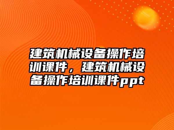 建筑機械設(shè)備操作培訓(xùn)課件，建筑機械設(shè)備操作培訓(xùn)課件ppt