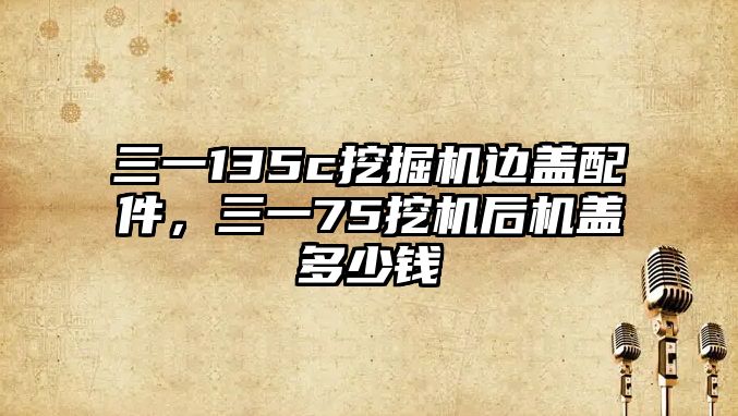 三一135c挖掘機邊蓋配件，三一75挖機后機蓋多少錢