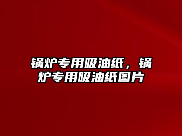 鍋爐專用吸油紙，鍋爐專用吸油紙圖片