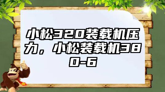 小松320裝載機壓力，小松裝載機380-6