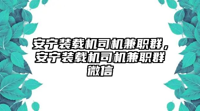 安寧裝載機(jī)司機(jī)兼職群，安寧裝載機(jī)司機(jī)兼職群微信