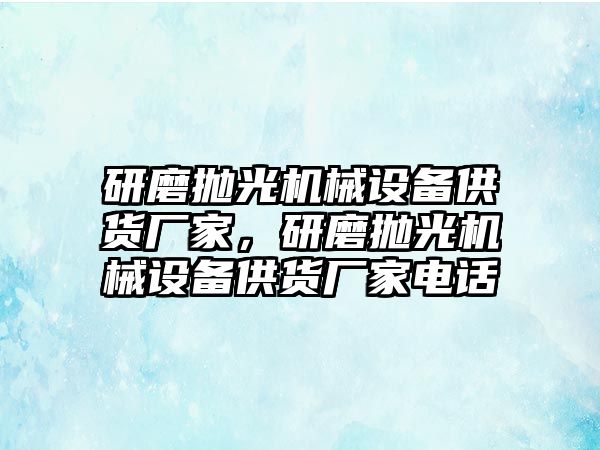 研磨拋光機械設備供貨廠家，研磨拋光機械設備供貨廠家電話