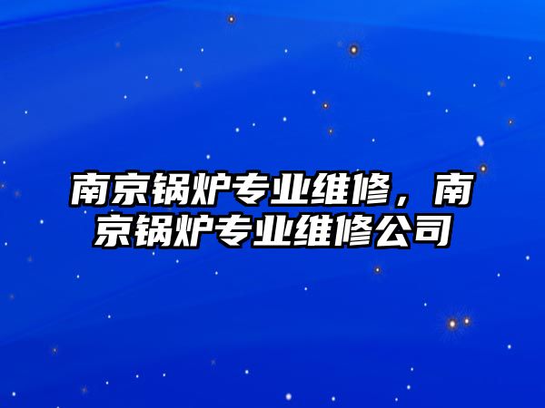 南京鍋爐專業(yè)維修，南京鍋爐專業(yè)維修公司