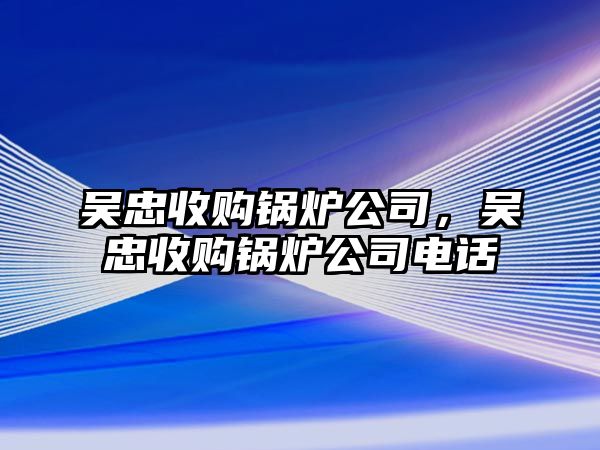 吳忠收購鍋爐公司，吳忠收購鍋爐公司電話