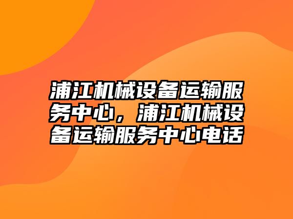 浦江機(jī)械設(shè)備運(yùn)輸服務(wù)中心，浦江機(jī)械設(shè)備運(yùn)輸服務(wù)中心電話