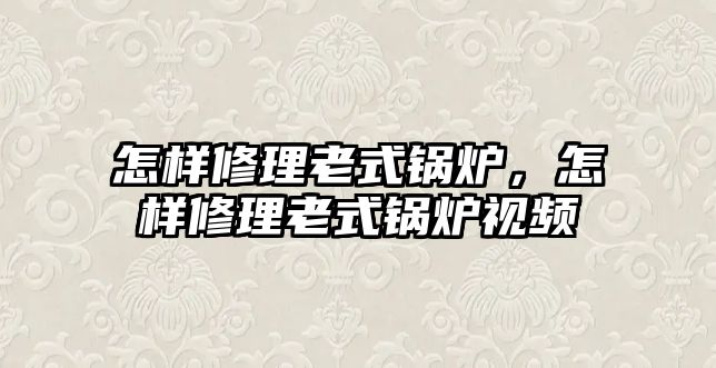 怎樣修理老式鍋爐，怎樣修理老式鍋爐視頻