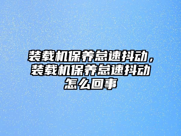 裝載機(jī)保養(yǎng)怠速抖動(dòng)，裝載機(jī)保養(yǎng)怠速抖動(dòng)怎么回事