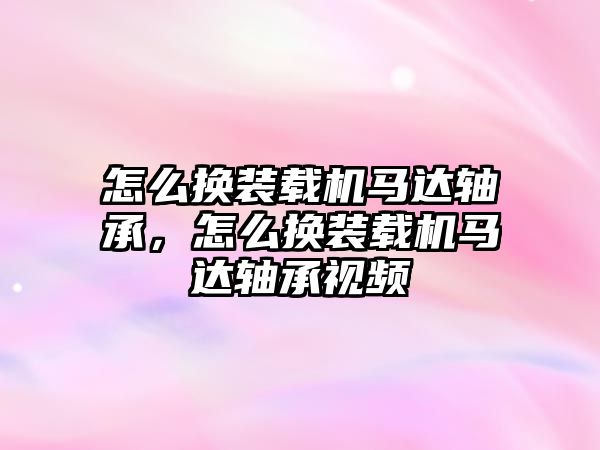 怎么換裝載機馬達軸承，怎么換裝載機馬達軸承視頻