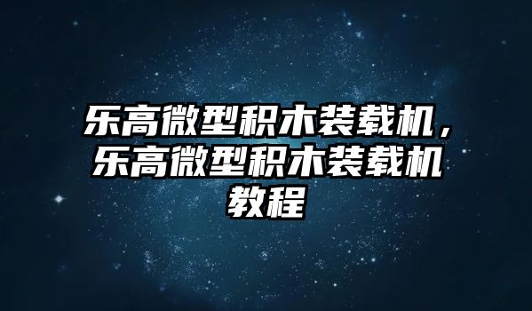 樂高微型積木裝載機(jī)，樂高微型積木裝載機(jī)教程