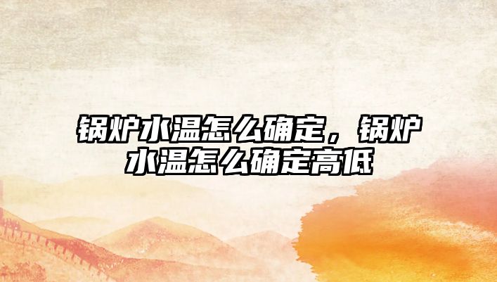 鍋爐水溫怎么確定，鍋爐水溫怎么確定高低