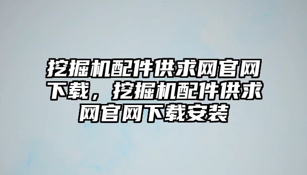 挖掘機配件供求網(wǎng)官網(wǎng)下載，挖掘機配件供求網(wǎng)官網(wǎng)下載安裝