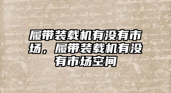 履帶裝載機有沒有市場，履帶裝載機有沒有市場空間