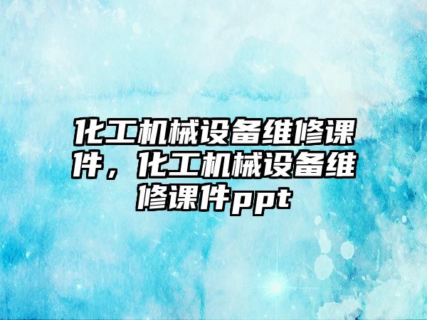 化工機械設(shè)備維修課件，化工機械設(shè)備維修課件ppt