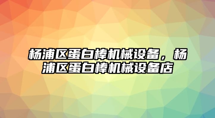 楊浦區(qū)蛋白棒機(jī)械設(shè)備，楊浦區(qū)蛋白棒機(jī)械設(shè)備店