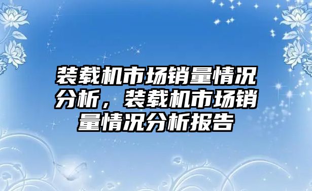 裝載機(jī)市場(chǎng)銷量情況分析，裝載機(jī)市場(chǎng)銷量情況分析報(bào)告