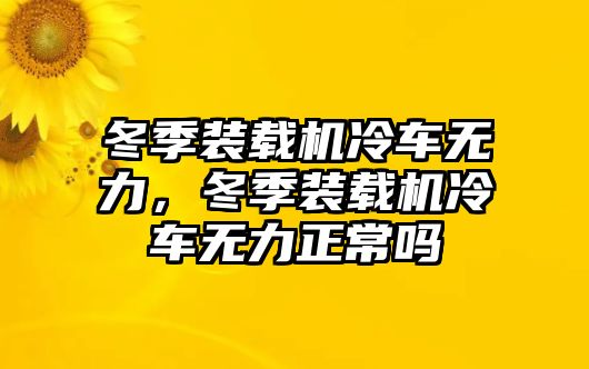 冬季裝載機(jī)冷車無(wú)力，冬季裝載機(jī)冷車無(wú)力正常嗎