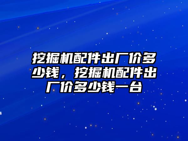 挖掘機配件出廠價多少錢，挖掘機配件出廠價多少錢一臺