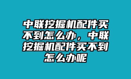 中聯(lián)挖掘機配件買不到怎么辦，中聯(lián)挖掘機配件買不到怎么辦呢